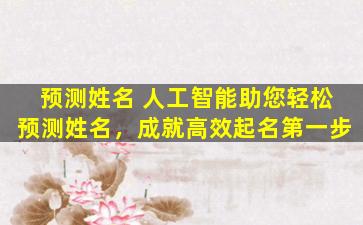 预测姓名 人工智能助您轻松预测姓名，成就高效起名第一步